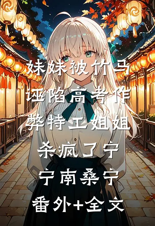 妹妹被竹马诬陷高考作弊特工姐姐杀疯了宁宁南桑宁:(番外)+(全文)