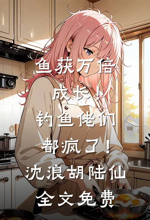鱼获万倍成长！钓鱼佬们都疯了！沈浪胡陆仙全文免费