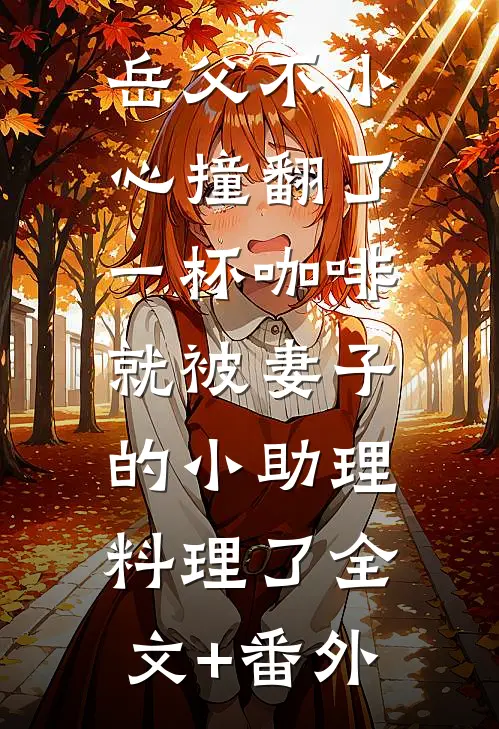 岳父不小心撞翻了一杯咖啡，就被妻子的小助理料理了全文+番外