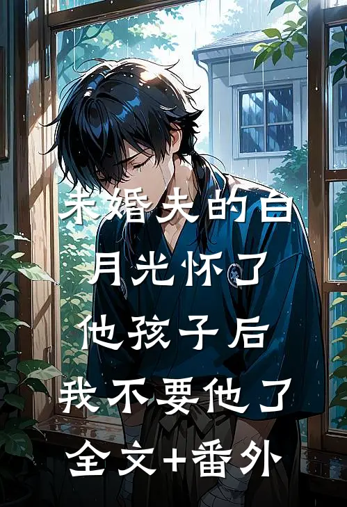 未婚夫的白月光怀了他孩子后，我不要他了全文+番外