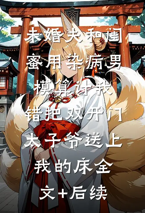 未婚夫和闺蜜用染病男模算计我，错把双开门太子爷送上我的床全文+后续