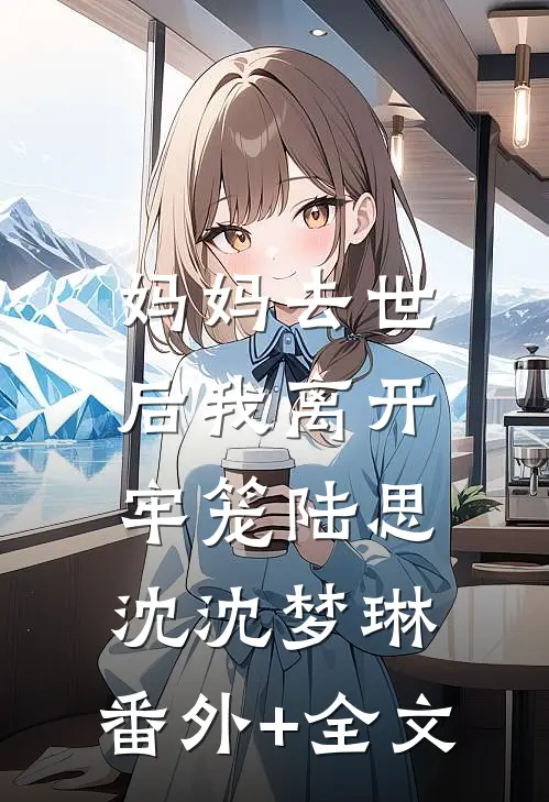 妈妈去世后我离开牢笼陆思沈沈梦琳:(番外)+(全文)