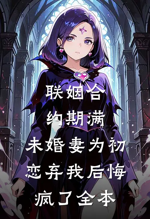 联姻合约期满，未婚妻为初恋弃我后悔疯了全本