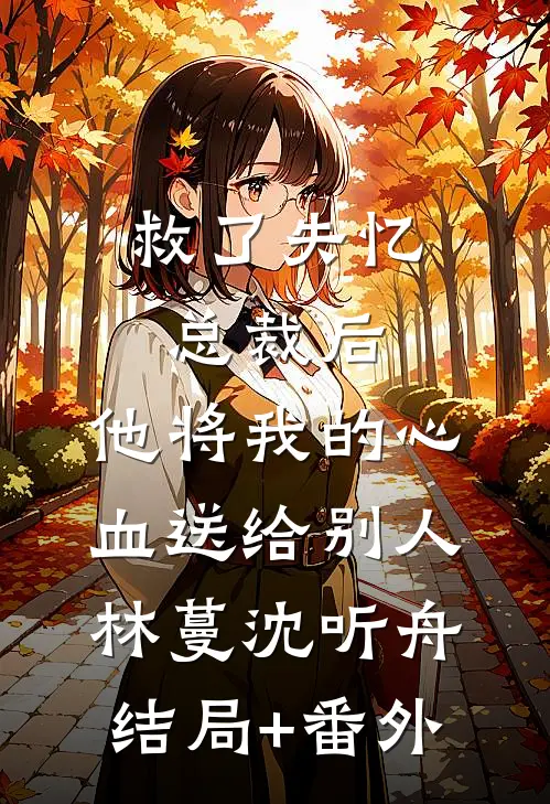 救了失忆总裁后，他将我的心血送给别人林蔓沈听舟结局+番外