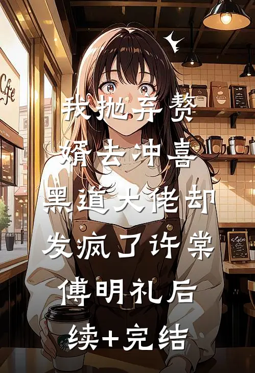 我抛弃赘婿去冲喜，黑道大佬却发疯了许棠傅明礼后续+完结