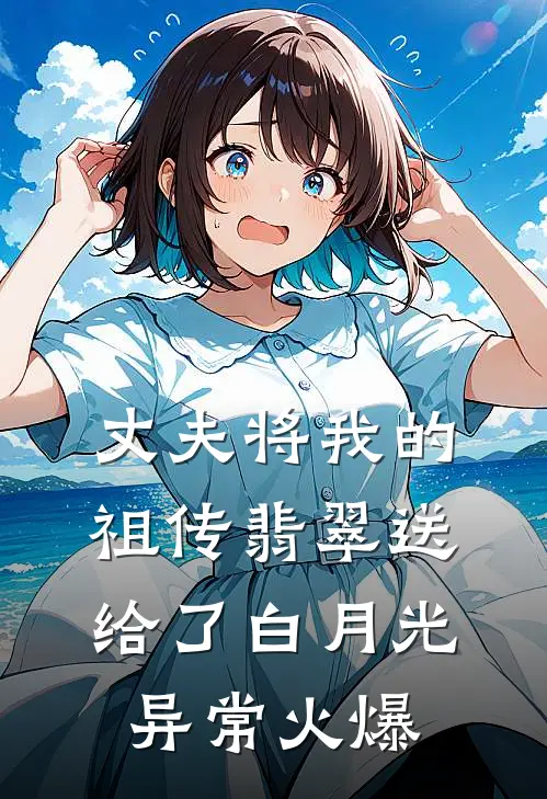 丈夫将我的祖传翡翠送给了白月光异常火爆
