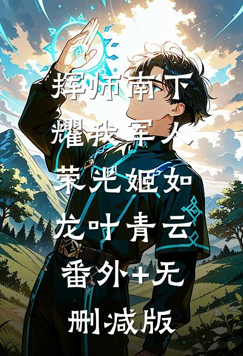 挥师南下，耀我军人荣光姬如龙叶青云:番外+无删减版