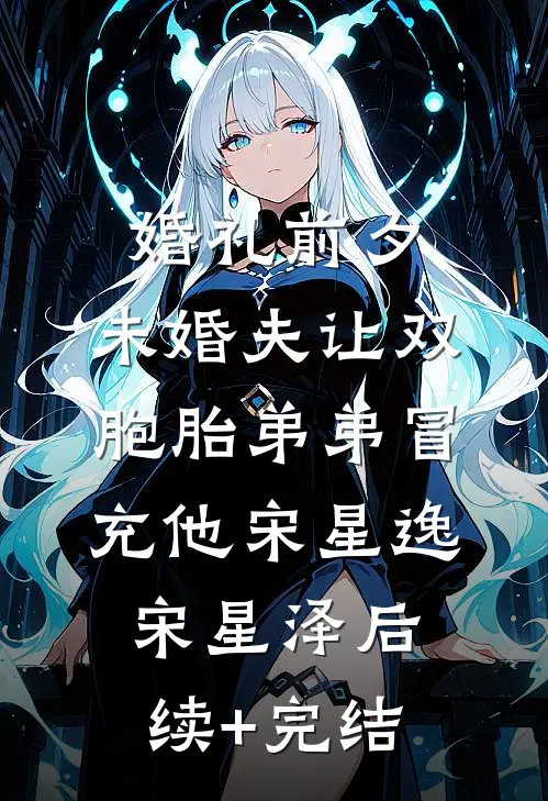 婚礼前夕，未婚夫让双胞胎弟弟冒充他宋星逸宋星泽后续+完结