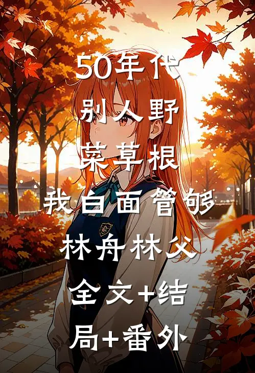 50年代：别人野菜草根，我白面管够林舟林父:全文+结局+番外