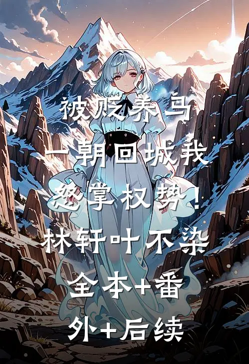 被贬养马，一朝回城我怒掌权势！林轩叶不染全本+番外+后续