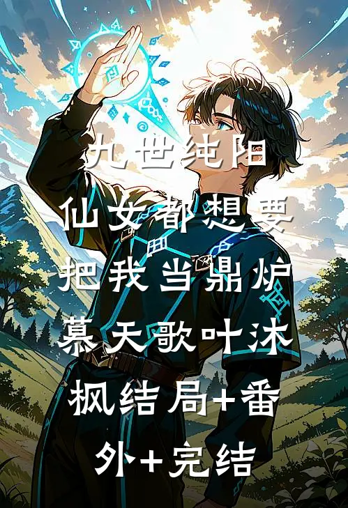 九世纯阳，仙女都想要把我当鼎炉慕天歌叶沐枫结局+番外+完结