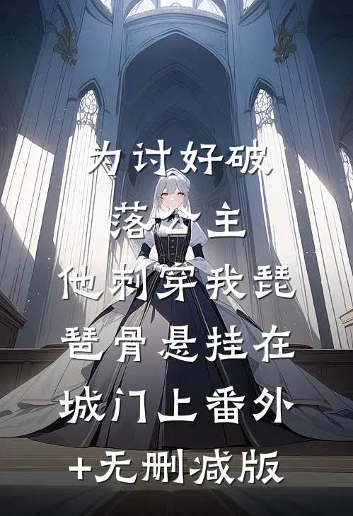 为讨好破落公主，他刺穿我琵琶骨悬挂在城门上番外+无删减版