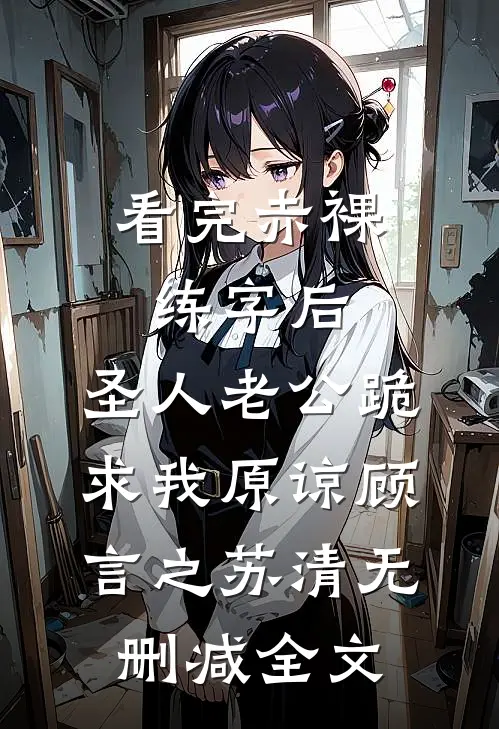 看完“赤裸练字”后，圣人老公跪求我原谅顾言之苏清无删减全文