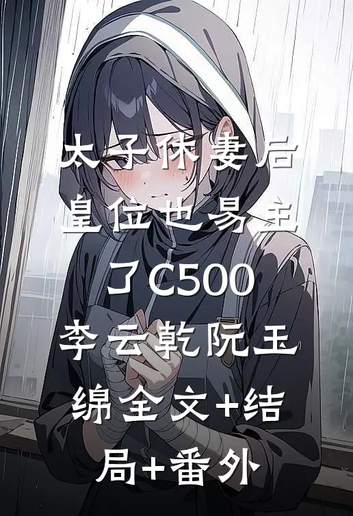太子休妻后，皇位也易主了C500李云乾阮玉绵全文+结局+番外