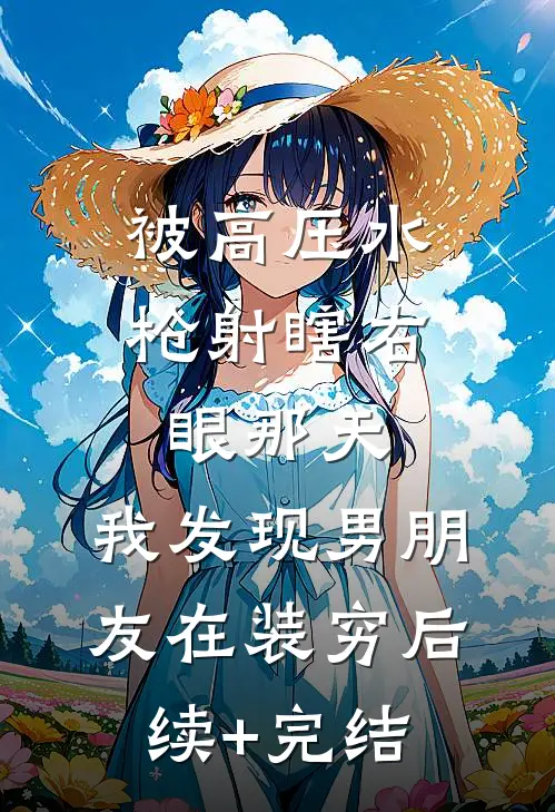 被高压水枪射瞎右眼那天，我发现男朋友在装穷后续+完结