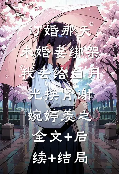 订婚那天，未婚妻绑架我去给白月光换肾谢婉婷羡之:全文+后续+结局