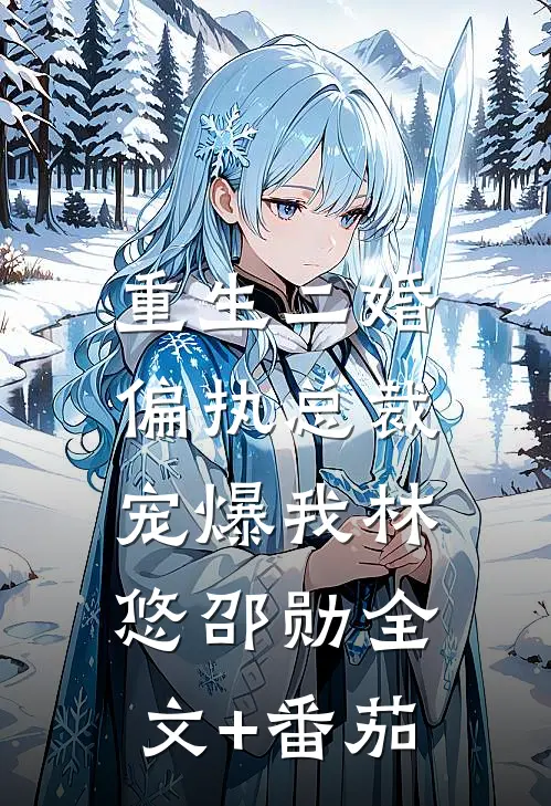 重生二婚：偏执总裁宠爆我林悠邵勋全文+番茄
