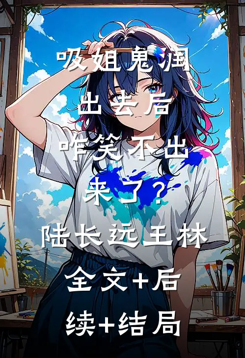 吸姐鬼润出去后，咋笑不出来了？陆长远王林:全文+后续+结局