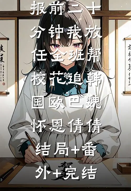 重生志愿填报前二十分钟我放任全班帮校花追韩国欧巴魏怀恩倩倩:结局+番外+完结