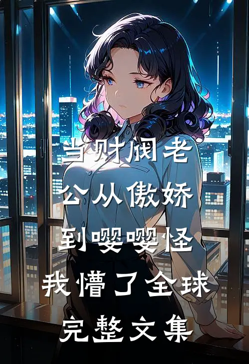 当财阀老公从傲娇到嘤嘤怪，我懵了全球完整文集