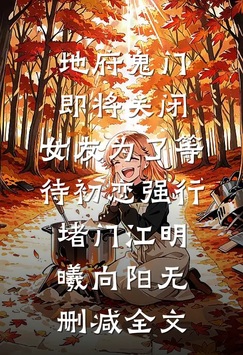 地府鬼门即将关闭，女友为了等待初恋强行堵门江明曦向阳无删减全文