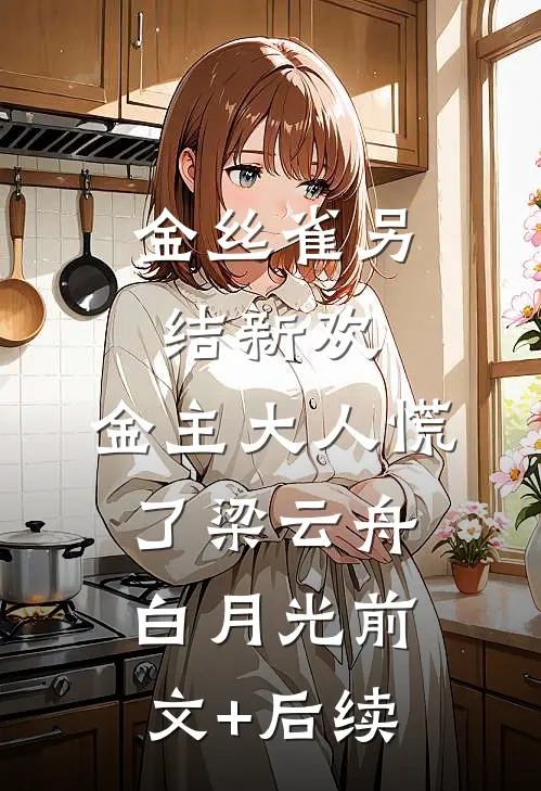 金丝雀另结新欢，金主大人慌了梁云舟白月光前文+后续