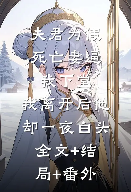 夫君为假死亡妻逼我下堂，我离开后他却一夜白头:全文+结局+番外