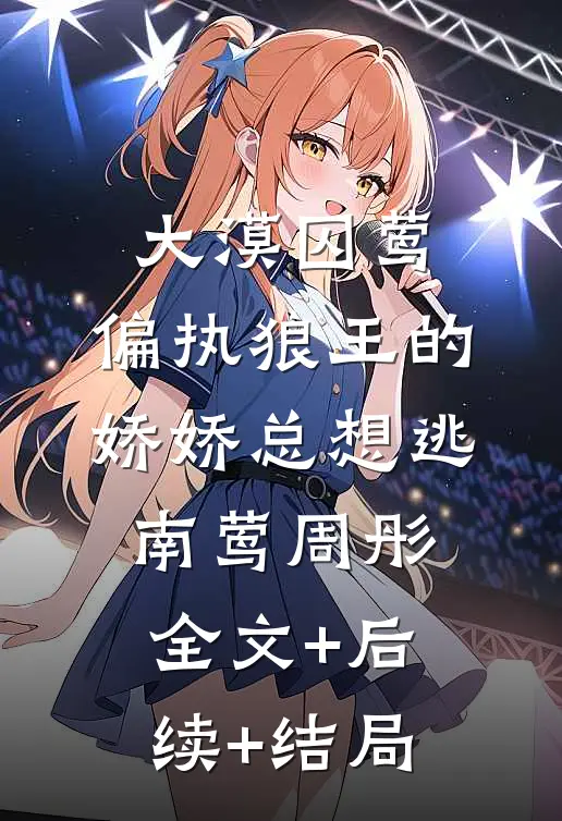 大漠囚莺：偏执狼王的娇娇总想逃南莺周彤全文+后续+结局