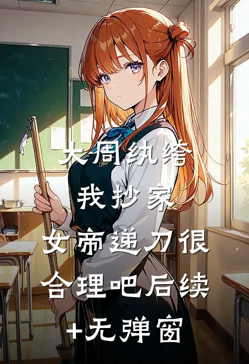 大周纨绔：我抄家，女帝递刀很合理吧后续+无弹窗