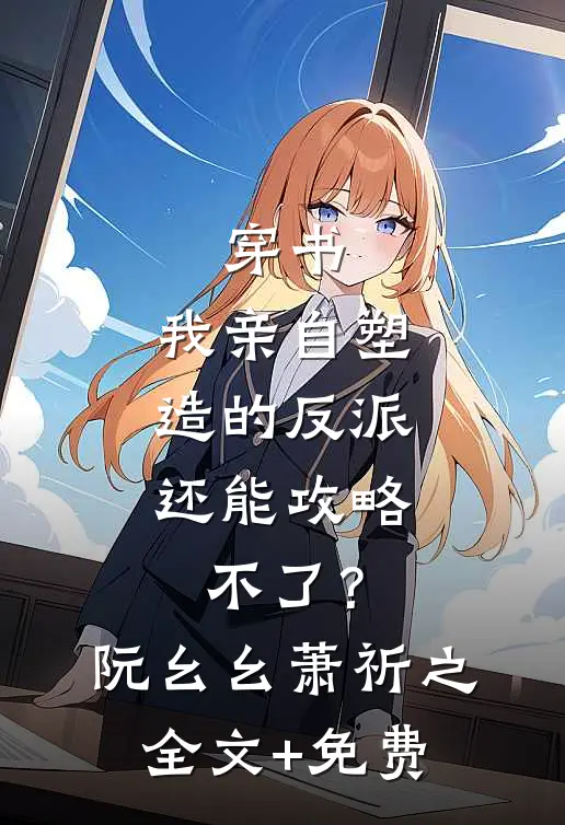 穿书：我亲自塑造的反派，还能攻略不了？阮幺幺萧祈之全文+免费