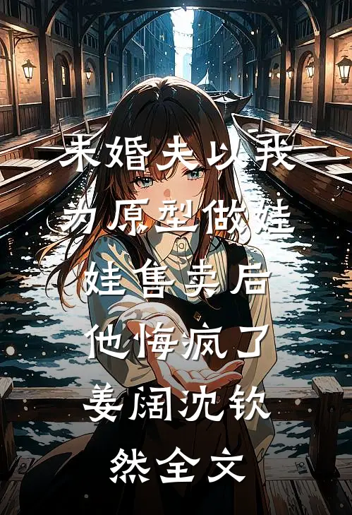 未婚夫以我为原型做娃娃售卖后，他悔疯了姜阔沈钦然全文