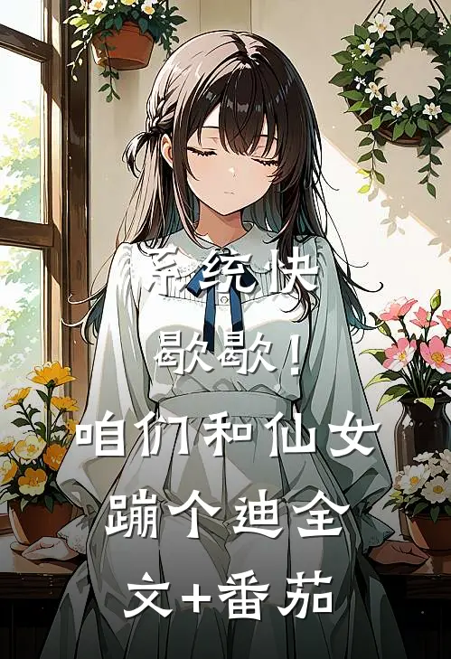 系统快歇歇！咱们和仙女蹦个迪全文+番茄
