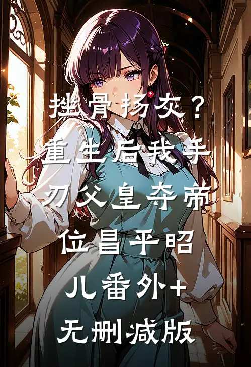 挫骨扬灰？重生后我手刃父皇夺帝位昌平昭儿:番外+无删减版