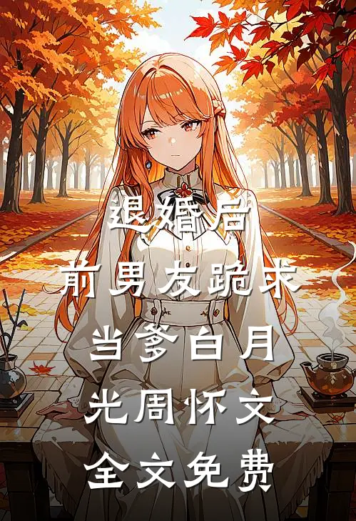 退婚后，前男友跪求当爹白月光周怀文全文免费