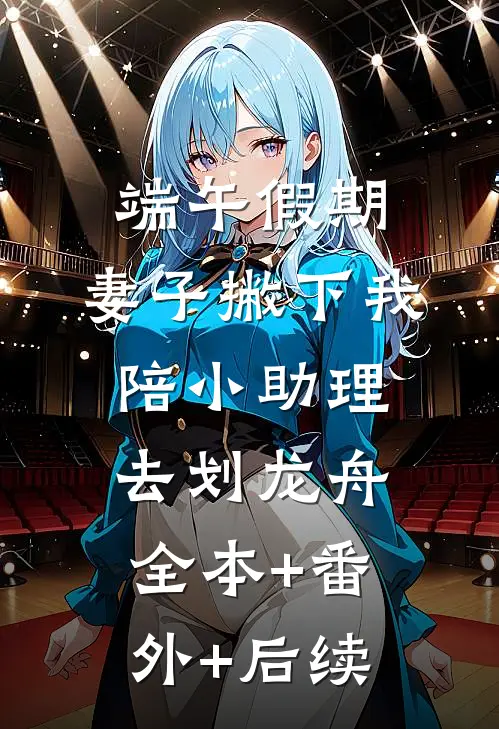 端午假期，妻子撇下我陪小助理去划龙舟全本+番外+后续