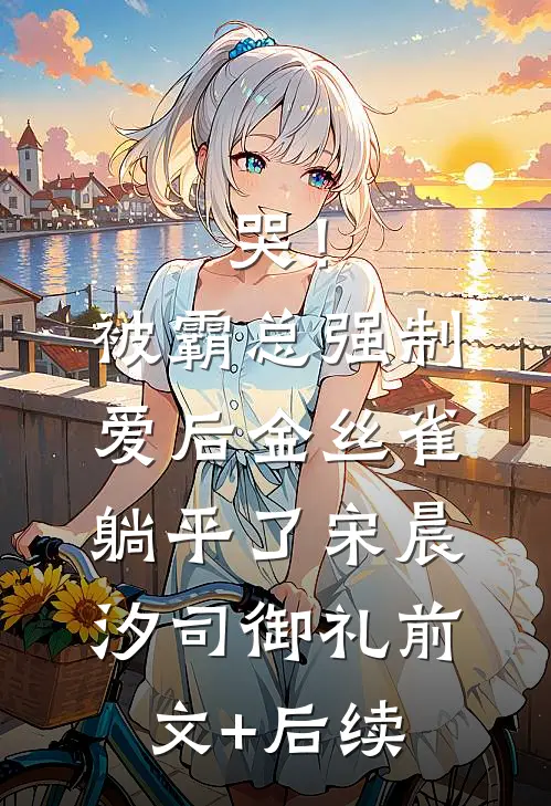 哭！被霸总强制爱后，金丝雀躺平了宋晨汐司御礼前文+后续