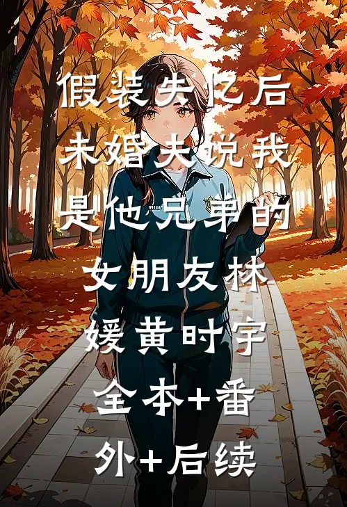 假装失忆后，未婚夫说我是他兄弟的女朋友林媛黄时宇全本+番外+后续