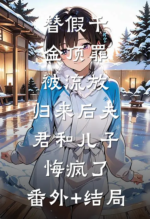 替假千金顶罪被流放，归来后夫君和儿子悔疯了:(番外)+(结局)