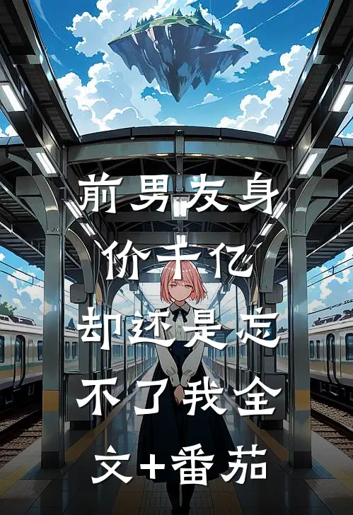 前男友身价千亿，却还是忘不了我全文+番茄