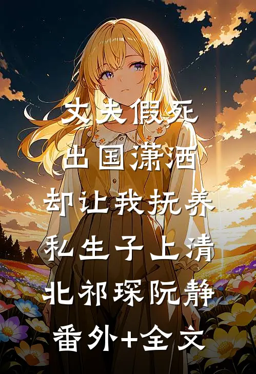 丈夫假死出国潇洒，却让我抚养私生子上清北祁琛阮静(番外)+(全文)
