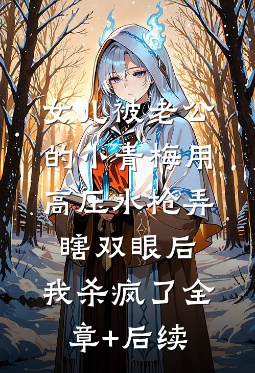 女儿被老公的小青梅用高压水枪弄瞎双眼后，我杀疯了全章+后续