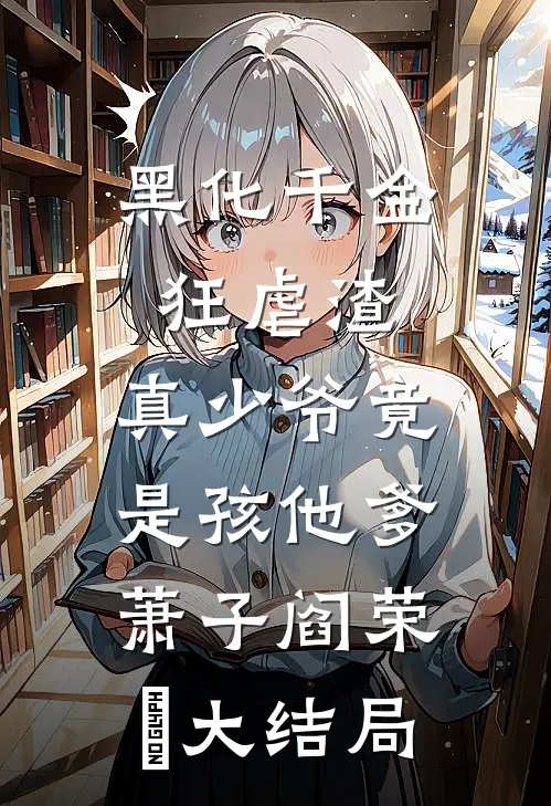 黑化千金狂虐渣，真少爷竟是孩他爹萧子阎荣婳大结局