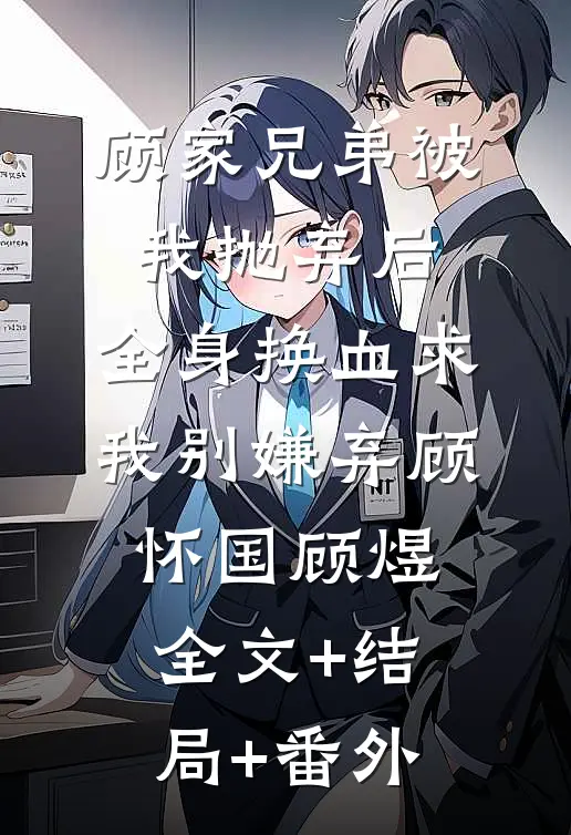 顾家兄弟被我抛弃后，全身换血求我别嫌弃顾怀国顾煜全文+结局+番外