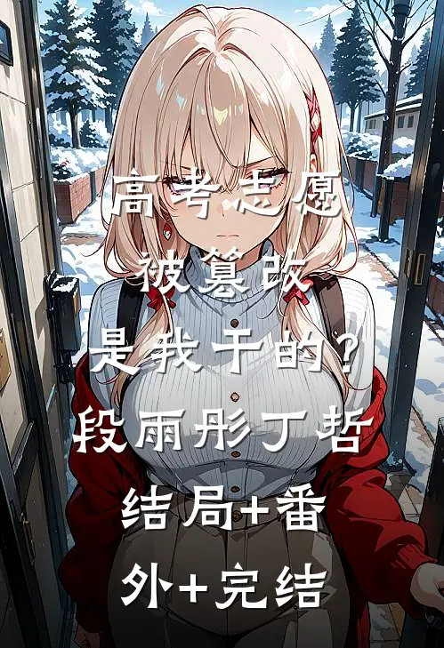 高考志愿被篡改，是我干的？段雨彤丁哲:结局+番外+完结