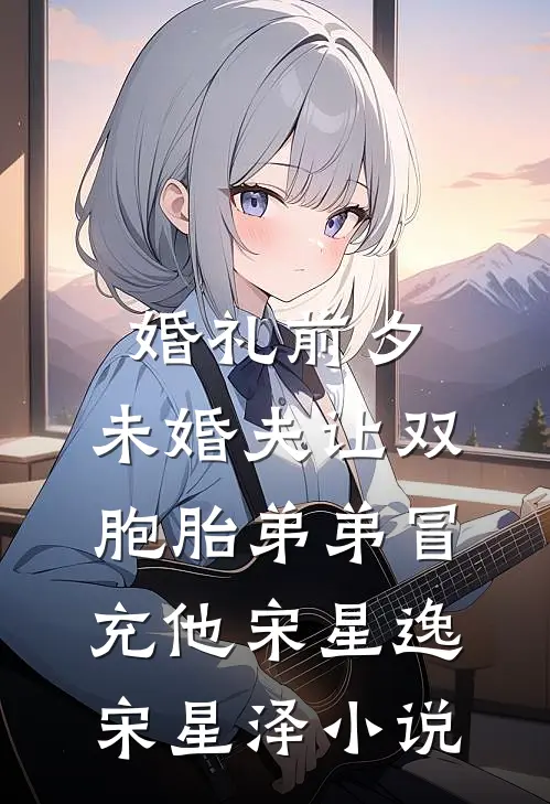 婚礼前夕，未婚夫让双胞胎弟弟冒充他宋星逸宋星泽小说