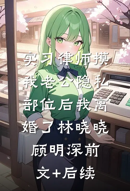 实习律师摸我老公隐私部位后我离婚了林晓晓顾明深前文+后续