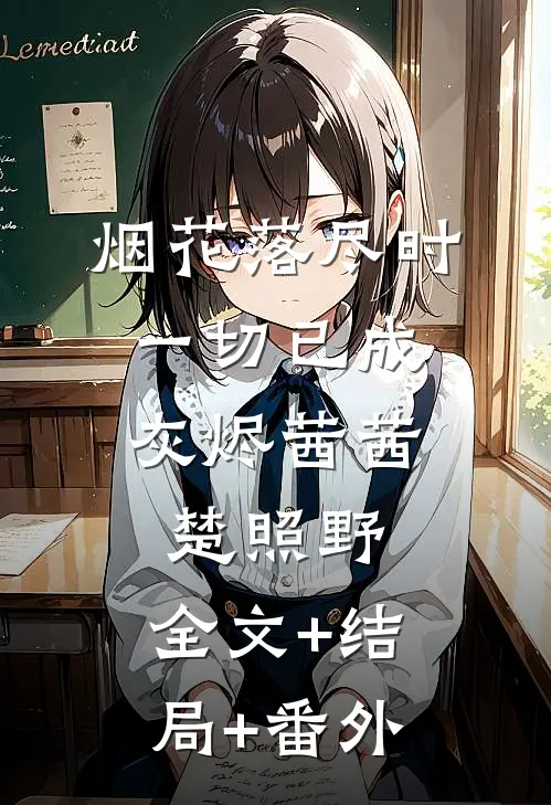 烟花落尽时，一切已成灰烬茜茜楚照野:全文+结局+番外