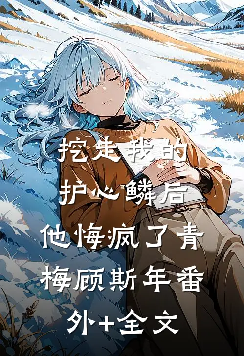 挖走我的护心鳞后，他悔疯了青梅顾斯年(番外)+(全文)