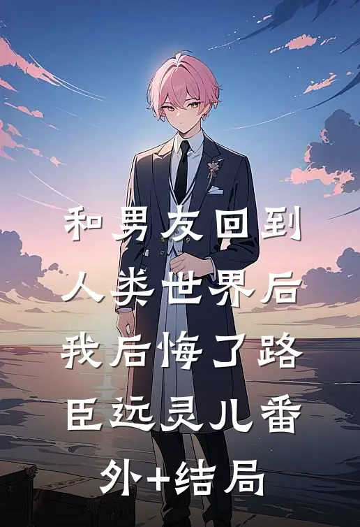 和男友回到人类世界后，我后悔了路臣远灵儿(番外)+(结局)