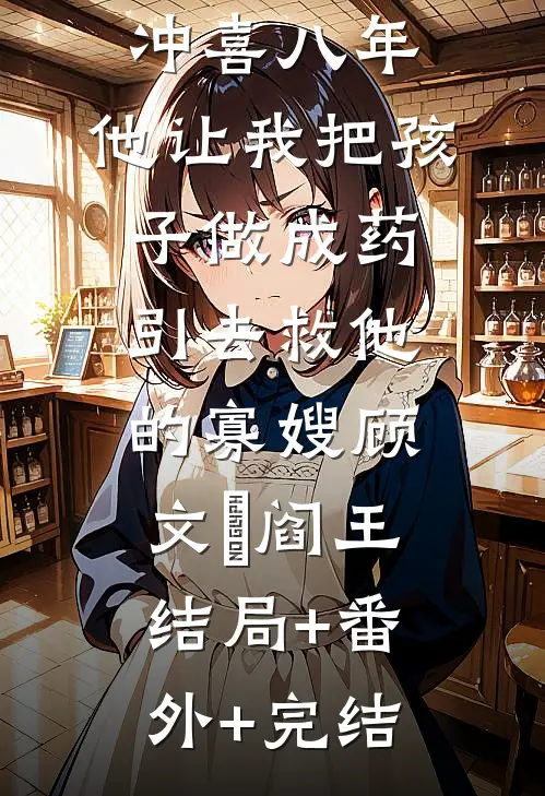 冲喜八年，他让我把孩子做成药引去救他的寡嫂顾文翀阎王:结局+番外+完结